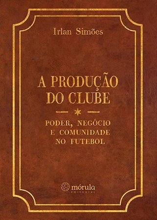 Producao do Clube, A: Poder, Negocio e Comunidade no Futebol