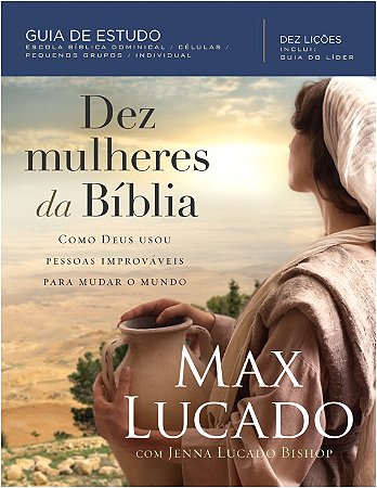 Dez Mulheres da Biblia - Como Deus Usou Pessoas Improvaveis para Mudar o mu