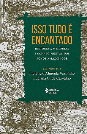 Isso Tudo é Encantado - Histórias, Memórias e Conhecimentos dos Povos Amazô