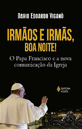Irmaos e Irmas, Boa Noite! - o Papa Francisco e a Nova Comunicacao da Igrej