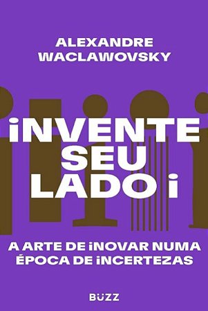 Invente Seu Lado I: a Arte de Inovar Numa Epoca de Incertezas
