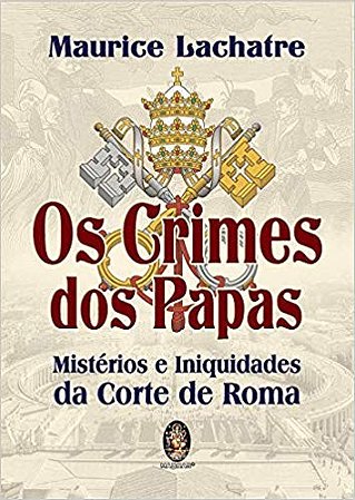 Crimes dos Papas, os - Misterios e Iniquidades da Corte de Roma