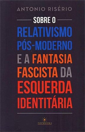 Sobre o Relativismo Pos-moderno e a Fantasia Fascista da Esquerda Identitar