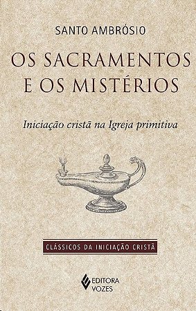 Sacramentos e os Misterios, Os: Iniciacao Crista na Igreja Primitiva