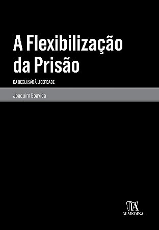Flexibilizacao da Prisao, a - da Reclusao a Liberdade
