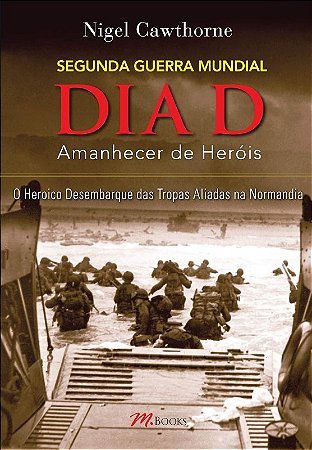 Dia d -  Amanhecer de Herois - o Heroico Desembarque das Tropas Aliadas na