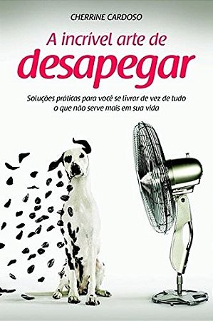 Incrivel Arte de Desapegar, a - Solucoes Praticas para Voce se Livrar de Ve