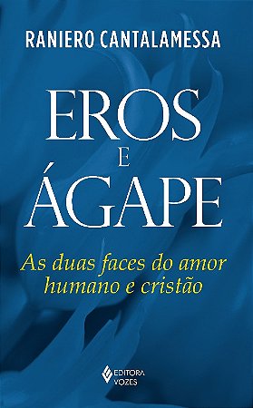 Eros e Agape - as Duas Faces do Amor Humano e Cristao