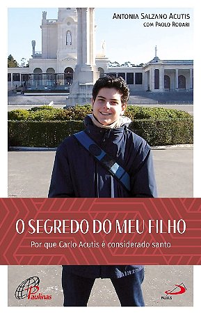 Segredo do Meu Filho, o - por Que Carlo Acutis e Considerado Santo
