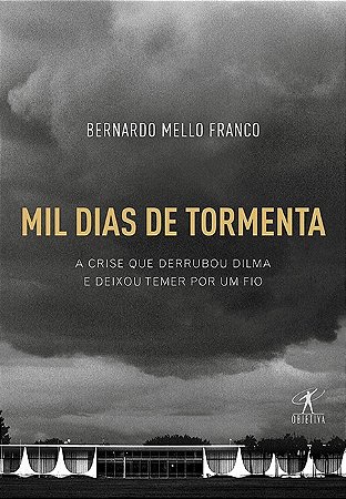 Mil Dias de Tormenta - a Crise Que Derrubou Dilma e Deixou Temer por Um Fio