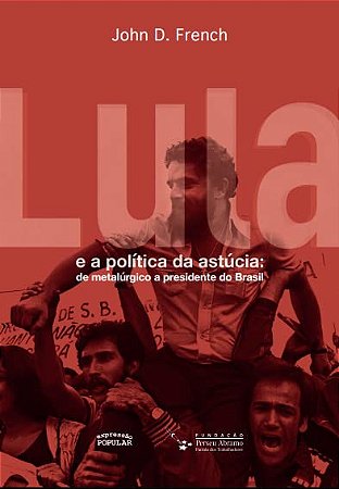 Lula e a Politica da Astucia: de Metalurgico a Presidente do Brasil