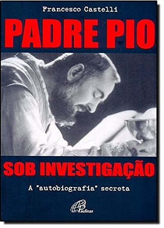 Padre Pio sob Investigacao - a Autobiografia Secreta