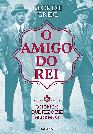 Amigo do Rei, o - o Homem Que Fez o Rei George Vi