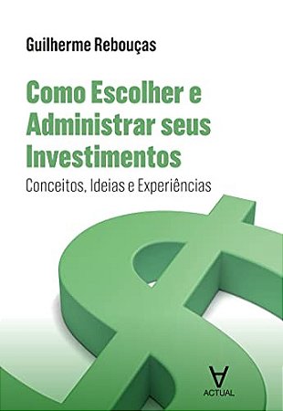 Como Escolher e Administrar Seus Investimentos - Conceitos, Ideias e Experi