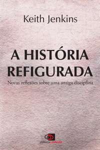 Historia Refigurada, a - Novas Reflexoes sobre Uma Antiga Disciplina