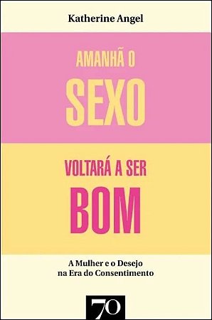 Amanha o Sexo Voltara a Ser Bom - Mulher e Desejo na era do Consentimento