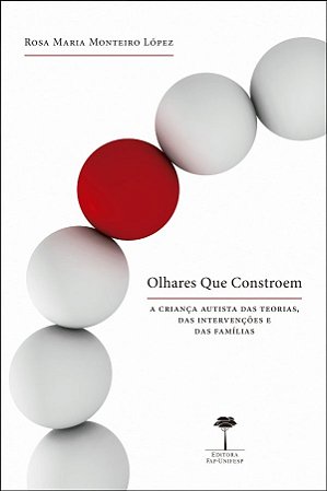 Olhares Que Constroem: a Crianca Autista das Teorias, das Intervencoes e da