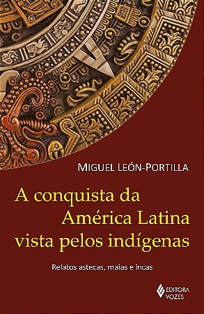 Conquista da America Latina Vista Pelos Indigenas, A: Relatos Astecas, Maia