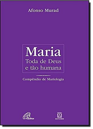Maria, Toda de Deus e Tao Humana: Compendio de Mariologia