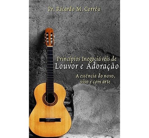 Principios Inegociaveis de Louvor e Adoracao - a Essencia do Novo, Vivo e C
