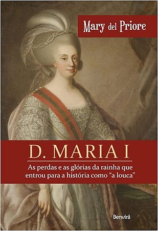 D. Maria I - as Perdas e as Glorias da Rainha Que Entrou para a Historia co