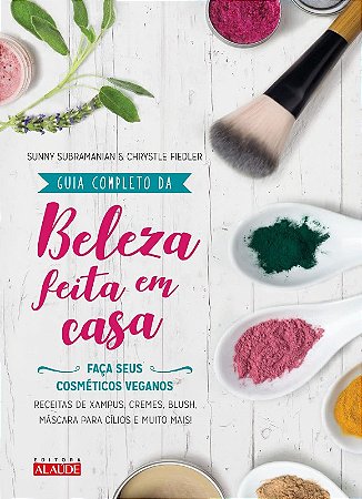 Guia Completo da Beleza Feita em Casa - 2a. Edicao: Faca Seus Cosmeticos Ve