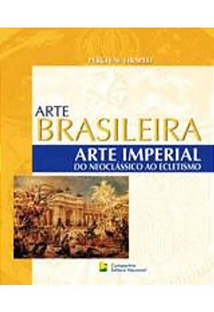 Arte Imperial - do Neoclassico ao Ecletismo, Seculo 19 - Col. Arte Brasilei