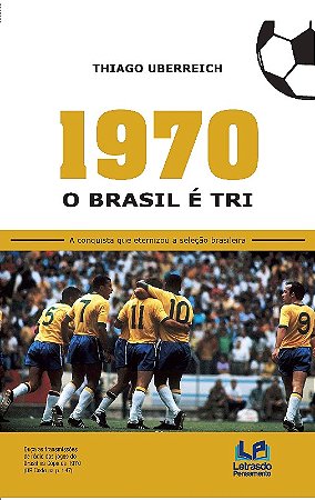 1970 - o Brasil e Tri: a Conquista Que Eternizou a Selecao Brasileira