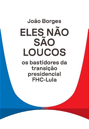 Eles Nao Sao Loucos: os Bastidores da Transicao Presidencial Fhc-lula