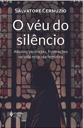 Veu do Silencio: Abusos, Violencias, Frustracoes na Vida Religiosa Feminina