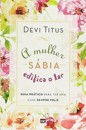 Mulher Sabia Edifica o Lar, A: Guia Pratico para Ter Uma Casa Sempre Feliz