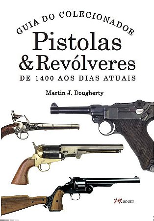 Pistolas & Revolveres - Guia do Colecionador - de 1400 Aos Dias Atuais