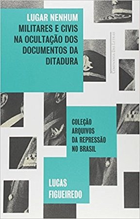 Lugar Nenhum - Militares e Civis na Ocultacao dos Documentos da Ditadura