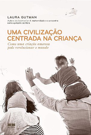 Civilizacao Centrada na Crianca, Uma: Como Uma Criacao Amorosa Pode Revoluc