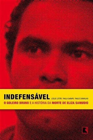 Indefensavel - o Goleiro Bruno e a Historia da Morte de Eliza  Samudio