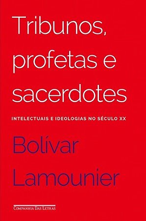 Tribunos, Profetas e Sacerdotes - Intelectuais e Ideologias no Seculo Xx