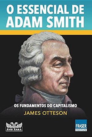 Essencial de Adam Smith, O: os Fundamentos do Capitalismo