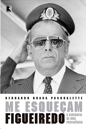 Me Esquecam: Figueiredo: a Biografia de Uma Presidencia