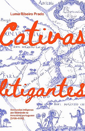 Cativas Litigantes: Demandas Indigenas por Liberdade na Amazonia Portuguesa
