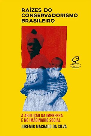 Raizes do Conservadorismo Brasileiro - a Abolicao na Imprensa e no Imaginar