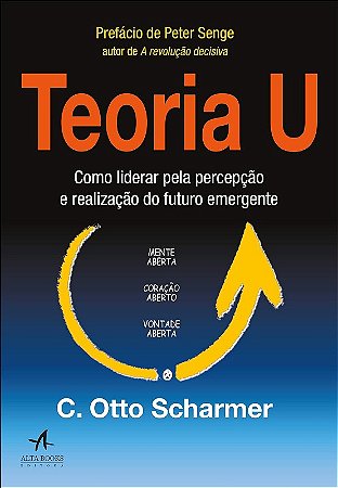 Teoria U: Como Liderar Pela Percepcao e Realizacao do Futuro Emergente