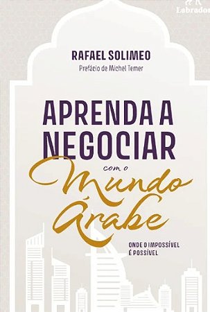 Aprenda a Negociar com o Mundo Arabe: Onde o Impossivel e Possivel