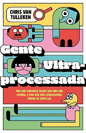 Gente Ultraprocessada: por Que Comemos Coisas Que Nao Sao Comida, e por Que