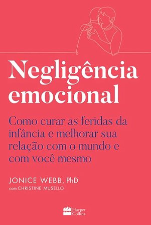 Negligencia Emocional: Como Curar as Feridas da Infancia e Melhorar Sua rel
