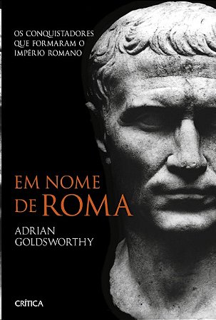 Em Nome de Roma - os Conquistadores Que Formaram o Imperio Romano
