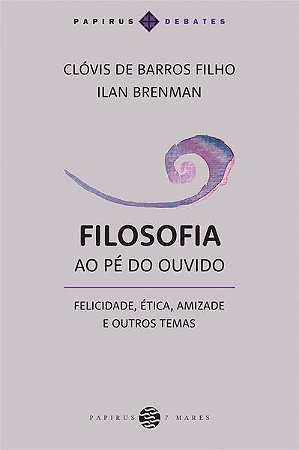Filosofia ao pe do Ouvido: Felicidade, Etica, Amizade e Outros Temas
