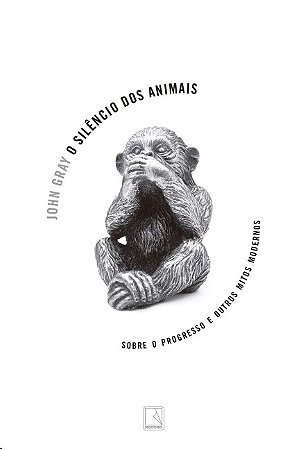 Silencio dos Animais, O: sobre o Progresso e Outros Mitos Modernos
