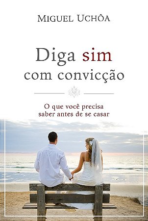 Diga Sim com Conviccao - o Que Voce Precisa Saber Antes de se Casar