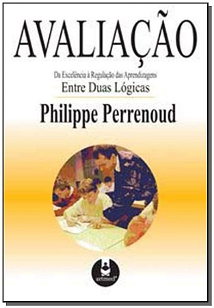 Avaliação - Da Excelência à Regulação das Aprendizagens - Entre Duas Lógicas