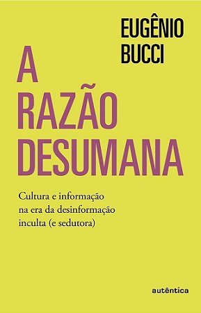 A Razão Desumana - Cultura e Informação na Era da Desinformação Inculta (e Sedutora)
